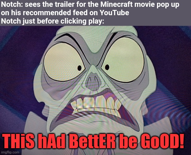 This might be one of my best memes yet | Notch: sees the trailer for the Minecraft movie pop up
on his recommended feed on YouTube
Notch just before clicking play:; THiS hAd BettER be GoOD! | image tagged in minecraft movie,notch,minecraft | made w/ Imgflip meme maker