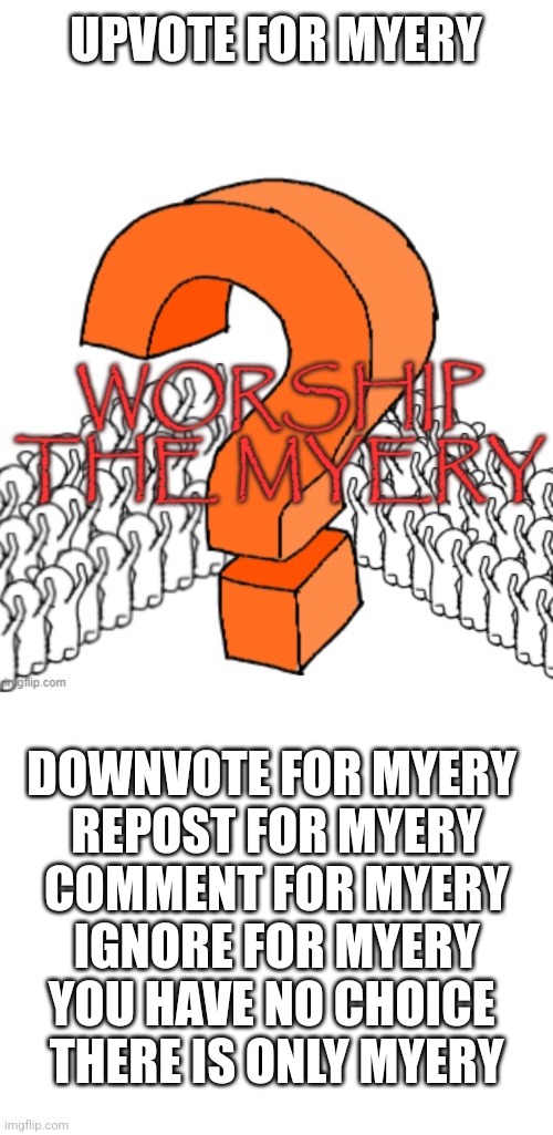 UPVOTE FOR MYERY; DOWNVOTE FOR MYERY 
REPOST FOR MYERY
COMMENT FOR MYERY
IGNORE FOR MYERY
YOU HAVE NO CHOICE 
THERE IS ONLY MYERY | image tagged in worship the myery,memes,blank transparent square | made w/ Imgflip meme maker