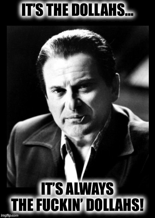 Joe Pesci sez,,, with black background | IT’S THE DOLLAHS… IT’S ALWAYS THE FUCKIN’ DOLLAHS! | image tagged in joe pesci sez with black background | made w/ Imgflip meme maker