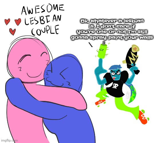 Awesome Lesbian Couple | Ok, whatever a lesbian is, I don't care if you're one or not I'm still gonna spray paint your walls | image tagged in awesome lesbian couple | made w/ Imgflip meme maker