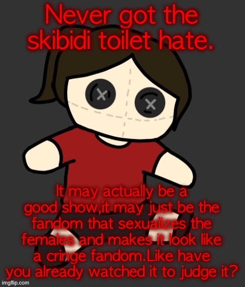 Dea plushie (thanks Disco) | Never got the skibidi toilet hate. It may actually be a good show,it may just be the fandom that sexualizes the females and makes it look like a cringe fandom.Like have you already watched it to judge it? | image tagged in dea plushie thanks disco | made w/ Imgflip meme maker