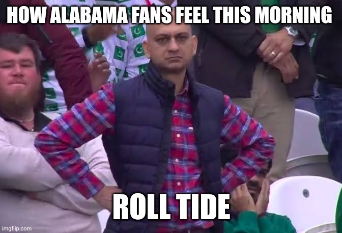 Disappointed | HOW ALABAMA FANS FEEL THIS MORNING; ROLL TIDE | image tagged in disappointed man,funny memes | made w/ Imgflip meme maker