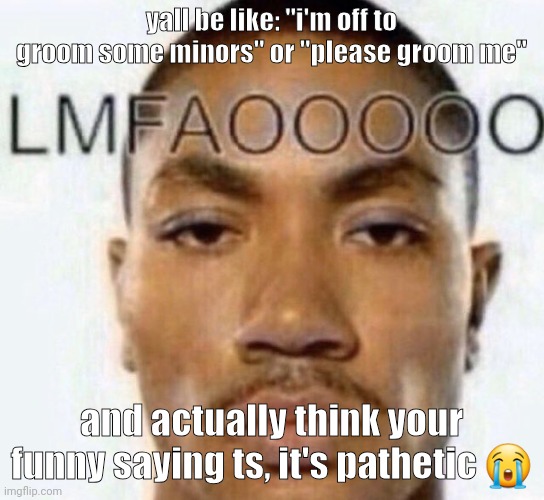 LMFAOOOOO | yall be like: "i'm off to groom some minors" or "please groom me"; and actually think your funny saying ts, it's pathetic 😭 | image tagged in lmfaooooo | made w/ Imgflip meme maker