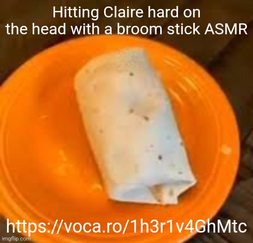 JimmyHere Burrito | Hitting Claire hard on the head with a broom stick ASMR; https://voca.ro/1h3r1v4GhMtc | image tagged in jimmyhere burrito | made w/ Imgflip meme maker