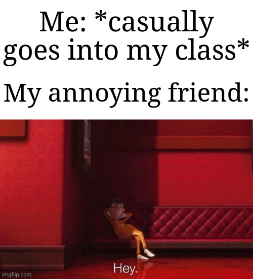 It happens everytime | Me: *casually goes into my class*; My annoying friend: | image tagged in vector,memes,funny,school,oh yeah,why are you reading this | made w/ Imgflip meme maker