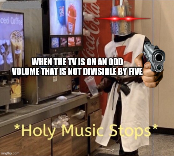 Relatable | WHEN THE TV IS ON AN ODD VOLUME THAT IS NOT DIVISIBLE BY FIVE | image tagged in holy music stops | made w/ Imgflip meme maker