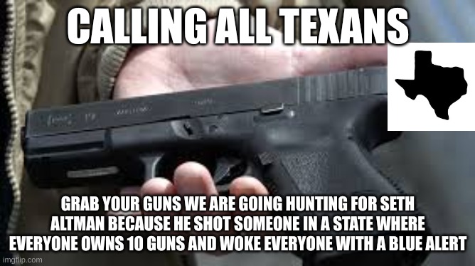 Calling All texans | CALLING ALL TEXANS; GRAB YOUR GUNS WE ARE GOING HUNTING FOR SETH ALTMAN BECAUSE HE SHOT SOMEONE IN A STATE WHERE EVERYONE OWNS 10 GUNS AND WOKE EVERYONE WITH A BLUE ALERT | image tagged in guns | made w/ Imgflip meme maker