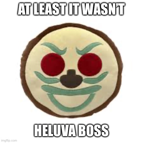 AT LEAST IT WASN’T HELUVA BOSS | made w/ Imgflip meme maker