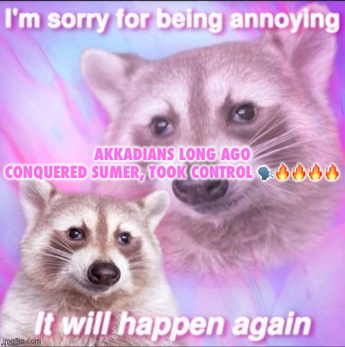 Continue in comments or else you are an opp | AKKADIANS LONG AGO
CONQUERED SUMER, TOOK CONTROL 🗣️🔥🔥🔥🔥 | image tagged in sorry for being annoying | made w/ Imgflip meme maker