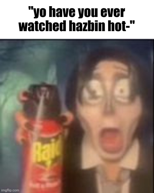 maliciously sprays you with raid | "yo have you ever watched hazbin hot-" | image tagged in maliciously sprays you with raid | made w/ Imgflip meme maker