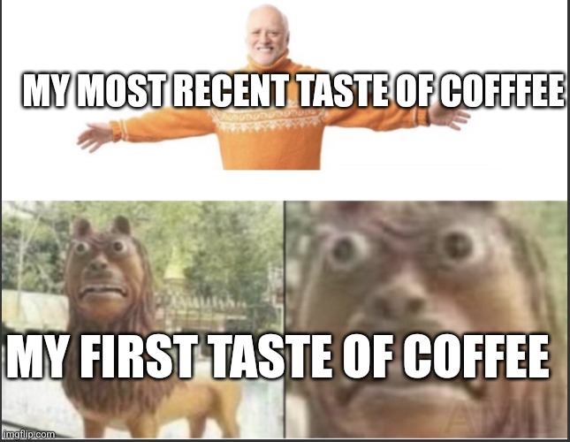 Happy and disgusted | MY MOST RECENT TASTE OF COFFFEE; MY FIRST TASTE OF COFFEE | image tagged in happy and disgusted | made w/ Imgflip meme maker