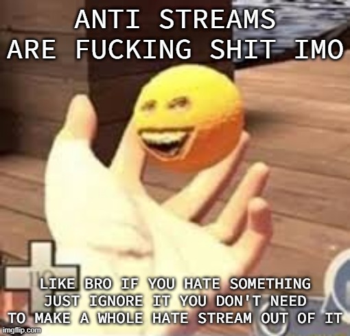 ㅤ | ANTI STREAMS ARE FUCKING SHIT IMO; LIKE BRO IF YOU HATE SOMETHING JUST IGNORE IT YOU DON'T NEED TO MAKE A WHOLE HATE STREAM OUT OF IT | made w/ Imgflip meme maker