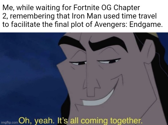 Am I cooked or am I cooking? | Me, while waiting for Fortnite OG Chapter 2, remembering that Iron Man used time travel to facilitate the final plot of Avengers: Endgame. | image tagged in it's all coming together,fortnite,time travel,gaming | made w/ Imgflip meme maker