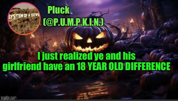 Buddy could drink beer when she was 3 | I just realized ye and his girlfriend have an 18 YEAR OLD DIFFERENCE | image tagged in p u m p k i n announcement thanks corpse | made w/ Imgflip meme maker
