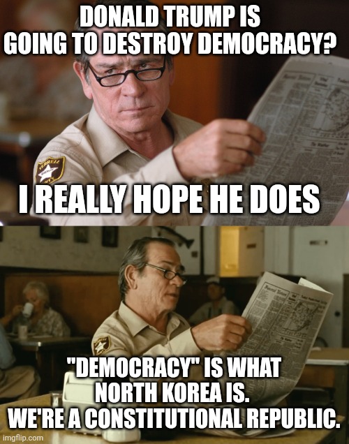 Look up difference between Democracy and Constitutional Republic. | DONALD TRUMP IS GOING TO DESTROY DEMOCRACY? I REALLY HOPE HE DOES; "DEMOCRACY" IS WHAT NORTH KOREA IS. 
WE'RE A CONSTITUTIONAL REPUBLIC. | image tagged in no country for old men newspaper look hq d-_-b template | made w/ Imgflip meme maker