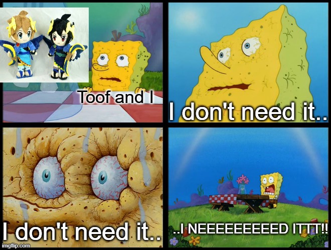 Oh fook-- | I don't need it.. Toof and I; ..I NEEEEEEEEED ITTT!! I don't need it.. | made w/ Imgflip meme maker