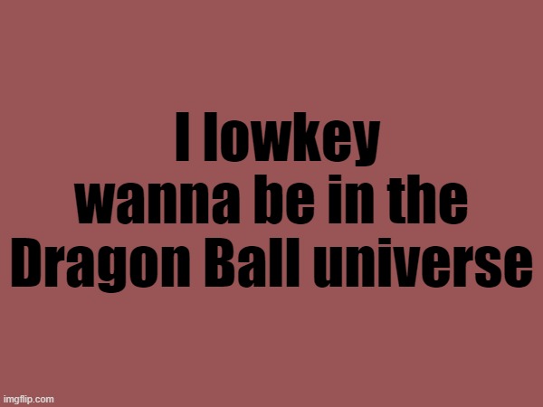 I lowkey wanna be in the Dragon Ball universe | made w/ Imgflip meme maker
