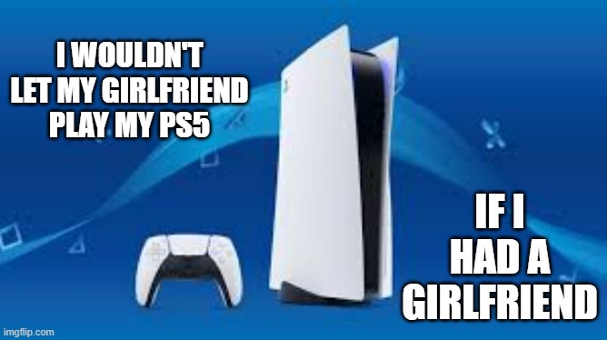 memes by Brad - I wouldn't let my girlfriend play my PS5 even if I had a girlfriend | I WOULDN'T LET MY GIRLFRIEND PLAY MY PS5; IF I HAD A GIRLFRIEND | image tagged in funny,gaming,playstation,ps5,girlfriend,humor | made w/ Imgflip meme maker