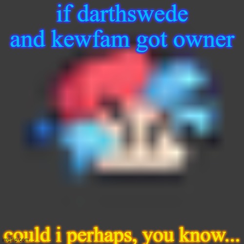 low quality BF | if darthswede and kewfam got owner; could i perhaps, you know... | image tagged in low quality bf | made w/ Imgflip meme maker