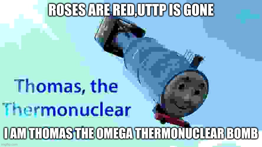 thomas the thermonuclear bomb | ROSES ARE RED,UTTP IS GONE; I AM THOMAS THE OMEGA THERMONUCLEAR BOMB | image tagged in thomas the thermonuclear bomb | made w/ Imgflip meme maker