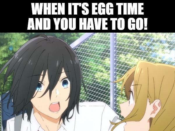 Egg Time | WHEN IT'S EGG TIME AND YOU HAVE TO GO! | image tagged in anime,horimiya,funny,funny meme,funny memes | made w/ Imgflip meme maker