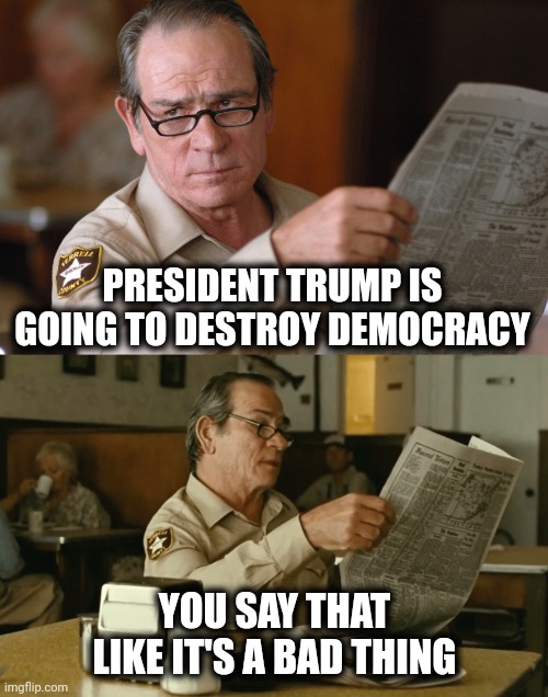 no country for old men, newspaper look HQ [ d-_-b TEMPLATE ] | PRESIDENT TRUMP IS GOING TO DESTROY DEMOCRACY YOU SAY THAT LIKE IT'S A BAD THING | image tagged in no country for old men newspaper look hq d-_-b template | made w/ Imgflip meme maker