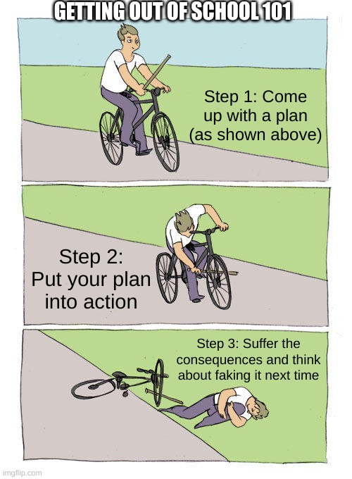 Bike Fall Meme | GETTING OUT OF SCHOOL 101; Step 1: Come up with a plan (as shown above); Step 2: Put your plan into action; Step 3: Suffer the consequences and think about faking it next time | image tagged in memes,bike fall | made w/ Imgflip meme maker