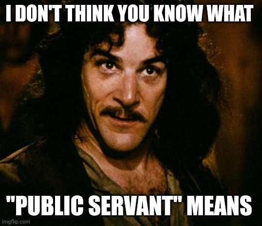 Millions and billions for foreign aid....$750 for U.S. hurricane victims | I DON'T THINK YOU KNOW WHAT; "PUBLIC SERVANT" MEANS | image tagged in memes,inigo montoya | made w/ Imgflip meme maker