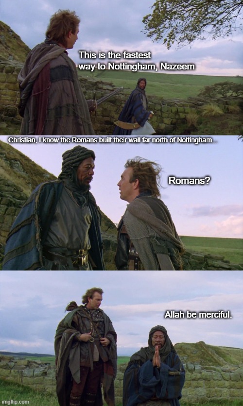 "How did your uneducated kind ever take Jerusalem?" | This is the fastest way to Nottingham, Nazeem; Christian, I know the Romans built their wall far north of Nottingham... Romans? Allah be merciful. | image tagged in robin hood,kevin,morgan freeman,rome,romans,history | made w/ Imgflip meme maker