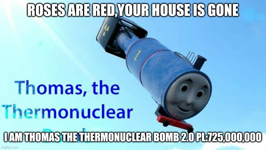 thomas the thermonuclear bomb | ROSES ARE RED,YOUR HOUSE IS GONE I AM THOMAS THE THERMONUCLEAR BOMB 2.0 PL:725,000,000 | image tagged in thomas the thermonuclear bomb | made w/ Imgflip meme maker