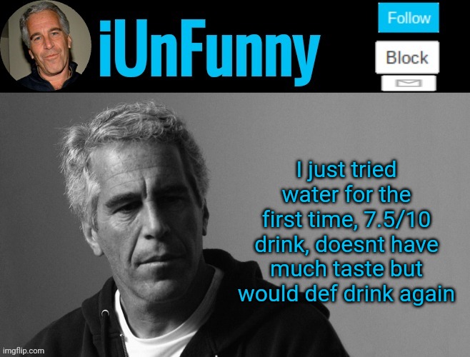 iUnFunny's Epstein template | I just tried water for the first time, 7.5/10 drink, doesnt have much taste but would def drink again | image tagged in iunfunny's epstein template | made w/ Imgflip meme maker