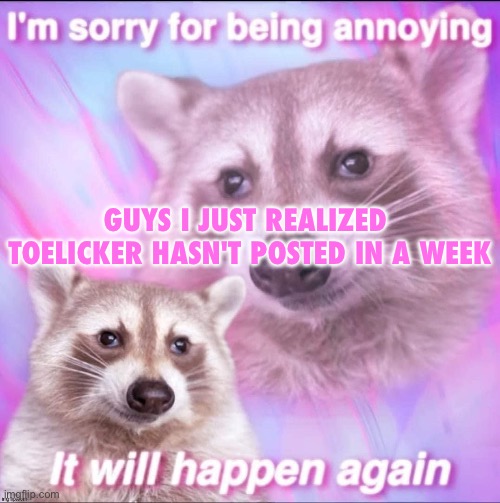 The hood lost a real one | GUYS I JUST REALIZED 

TOELICKER HASN'T POSTED IN A WEEK | image tagged in sorry for being annoying | made w/ Imgflip meme maker
