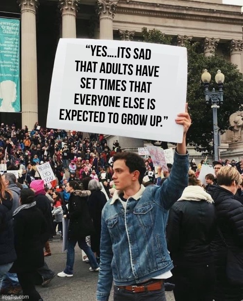 It’s sad | “Yes….its sad that adults have set times that everyone else is expected to grow up.” | image tagged in man holding sign,sad,back in my day,waiting skeleton | made w/ Imgflip meme maker