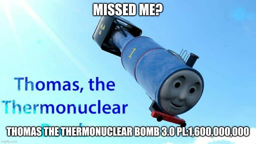 thomas the thermonuclear bomb | MISSED ME? THOMAS THE THERMONUCLEAR BOMB 3.0 PL:1,600,000,000 | image tagged in thomas the thermonuclear bomb | made w/ Imgflip meme maker