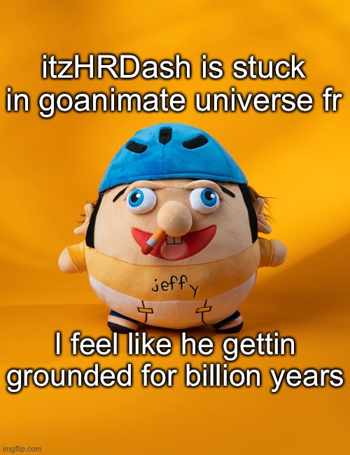 rot | itzHRDash is stuck in goanimate universe fr; I feel like he gettin grounded for billion years | image tagged in rot | made w/ Imgflip meme maker