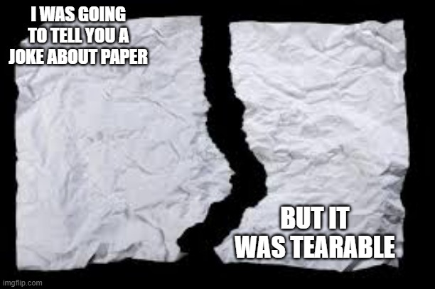 memes by Brad - I was going to tell a joke about paper but it was tearable - humor | I WAS GOING TO TELL YOU A JOKE ABOUT PAPER; BUT IT WAS TEARABLE | image tagged in funny,fun,jokes,humor,paper,play on words | made w/ Imgflip meme maker