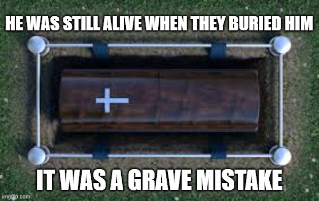 memes by Brad - He was alive when he was buried. It was a grave mistake. | HE WAS STILL ALIVE WHEN THEY BURIED HIM; IT WAS A GRAVE MISTAKE | image tagged in funny,fun,dead memes,coffin,grave,humor | made w/ Imgflip meme maker