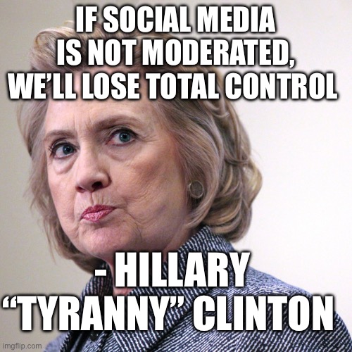 hillary clinton pissed | IF SOCIAL MEDIA IS NOT MODERATED, WE’LL LOSE TOTAL CONTROL; - HILLARY “TYRANNY” CLINTON | image tagged in hillary clinton pissed,social media,politics,political meme,first amendment,free speech | made w/ Imgflip meme maker