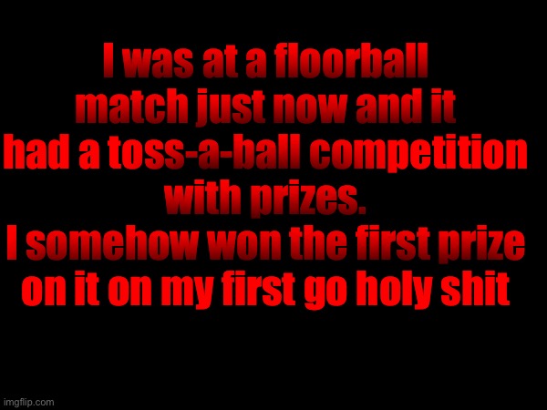 Fucking crazy how I managed to do it | I was at a floorball match just now and it had a toss-a-ball competition with prizes.
I somehow won the first prize on it on my first go holy shit | made w/ Imgflip meme maker