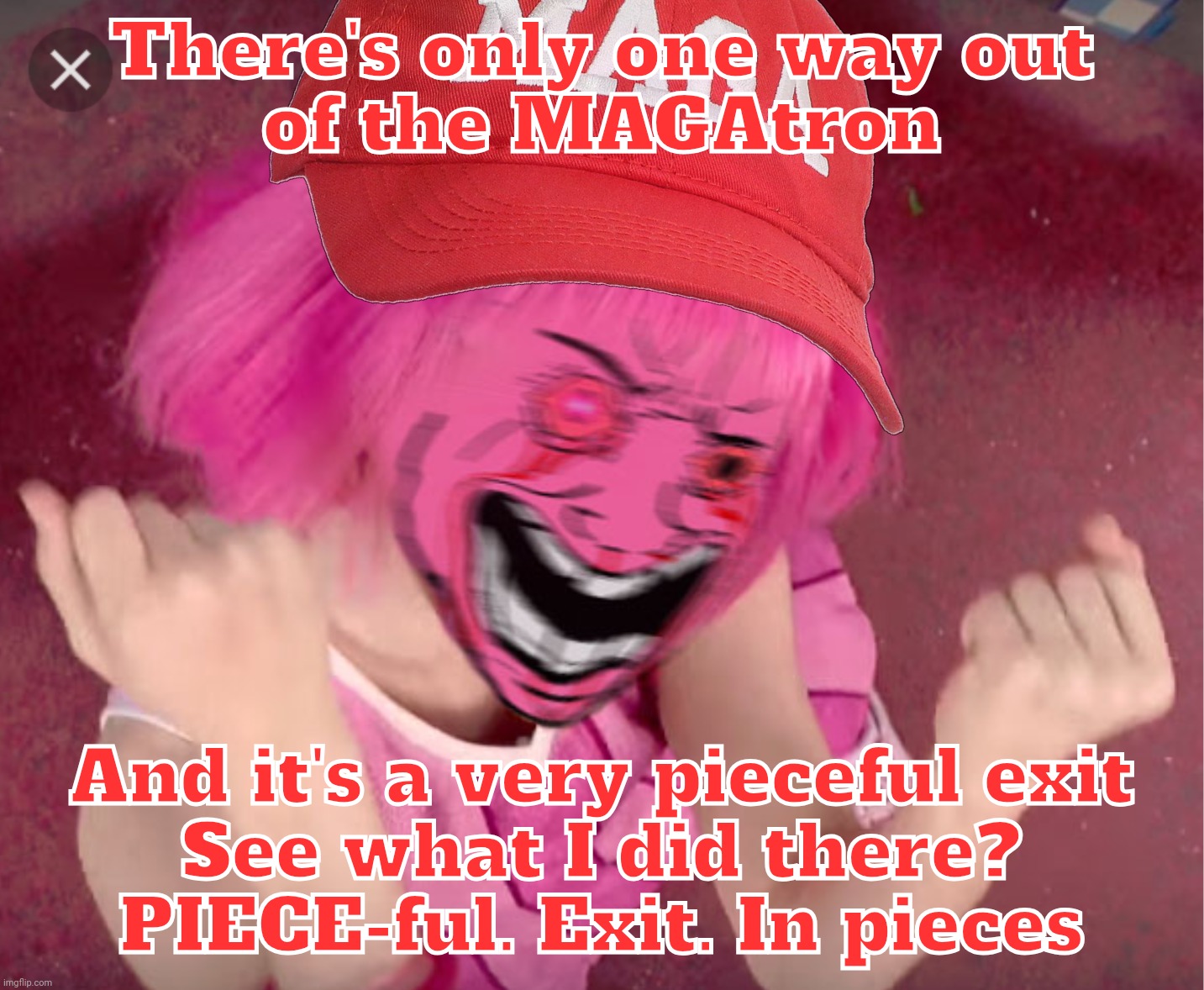 They don't just let you walk out of a cult without punishment. Ooh, scary. Fhuck off, MAGAts, and get a more viable hobby | There's only one way out
of the MAGAtron; And it's a very pieceful exit
See what I did there?
PIECE-ful. Exit. In pieces | image tagged in pink wojak gal mad,cult 45,magats,no way out for minions,conservative hypocrisy,get a hobby | made w/ Imgflip meme maker