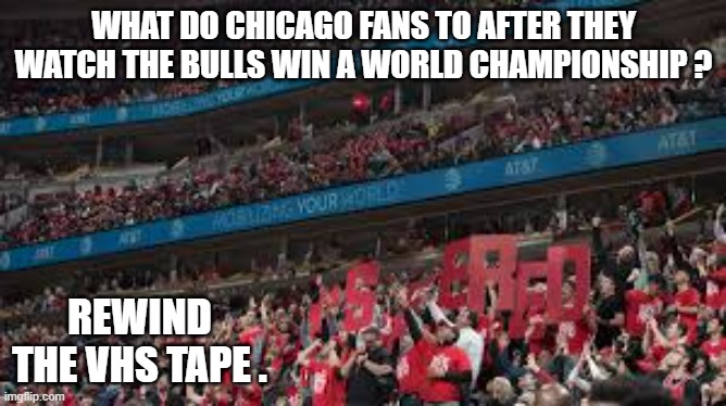 memes by Brad - What do Chicago fans do once they watch the Bulls win it all? | WHAT DO CHICAGO FANS TO AFTER THEY WATCH THE BULLS WIN A WORLD CHAMPIONSHIP ? REWIND THE VHS TAPE . | image tagged in funny,sports,basketball,chicago bulls,championship,humor | made w/ Imgflip meme maker