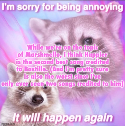 sorry for being annoying | While we're on the topic of Marshmello, i think Happier is the second best song credited to Bastille. (And i'm pretty sure is also the worst since I've only ever seen two songs credited to him) | image tagged in sorry for being annoying | made w/ Imgflip meme maker