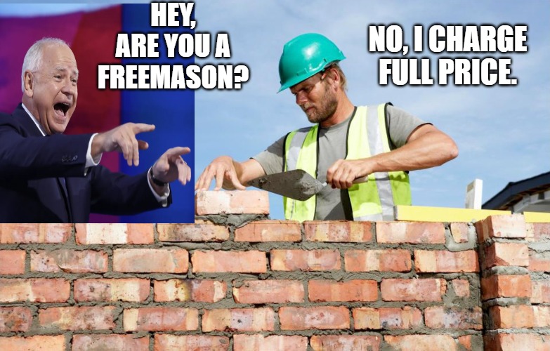 Tim Walz | HEY, ARE YOU A FREEMASON? NO, I CHARGE FULL PRICE. | image tagged in funny memes | made w/ Imgflip meme maker