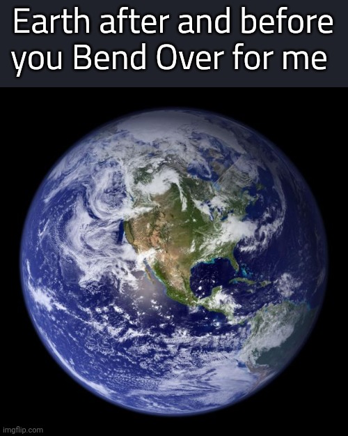 earth | Earth after and before you Bend Over for me | image tagged in earth | made w/ Imgflip meme maker