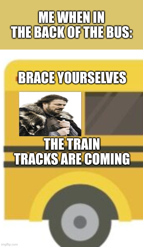 the bus | ME WHEN IN THE BACK OF THE BUS:; BRACE YOURSELVES; THE TRAIN TRACKS ARE COMING | image tagged in bus,trains,track,aaaaaaaaaaaaaaaaaaaaaaaaaaa | made w/ Imgflip meme maker