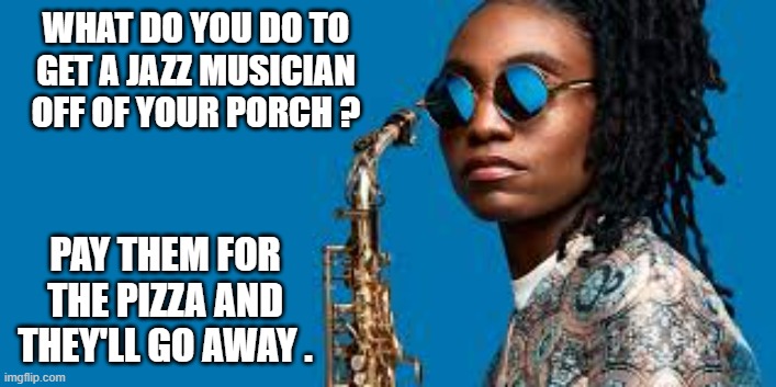 memes by Brad - How do you get a musician off of your porch - humor | WHAT DO YOU DO TO GET A JAZZ MUSICIAN OFF OF YOUR PORCH ? PAY THEM FOR THE PIZZA AND THEY'LL GO AWAY . | image tagged in funny,fun,musician jokes,humor,play on words,pizza | made w/ Imgflip meme maker