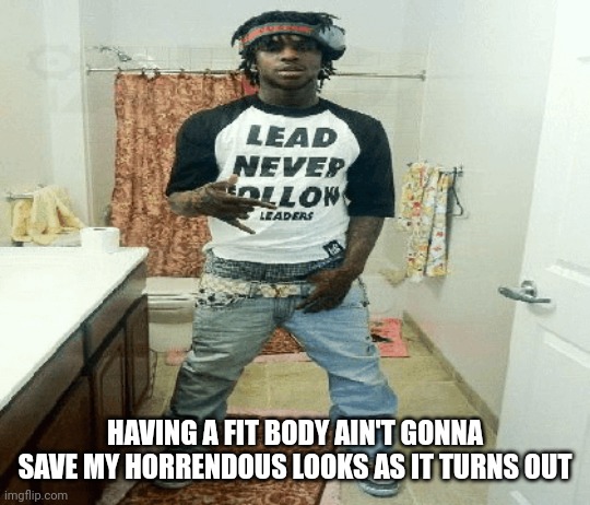 chief | HAVING A FIT BODY AIN'T GONNA SAVE MY HORRENDOUS LOOKS AS IT TURNS OUT | image tagged in chief | made w/ Imgflip meme maker