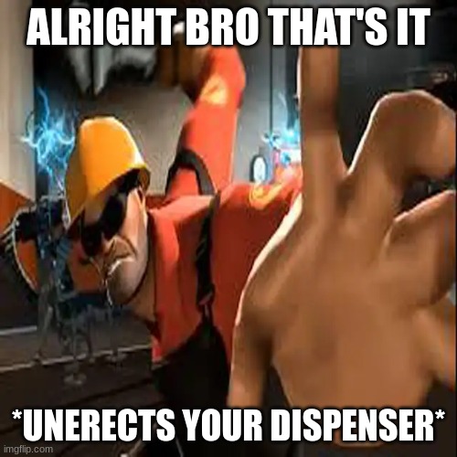 Engineer POV | ALRIGHT BRO THAT'S IT; *UNERECTS YOUR DISPENSER* | image tagged in engineer pov | made w/ Imgflip meme maker