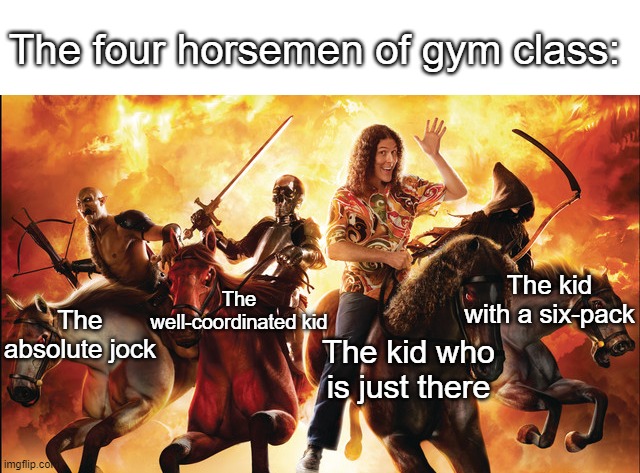 Who are you? (I may or may not be the third guy) | The four horsemen of gym class:; The kid with a six-pack; The well-coordinated kid; The absolute jock; The kid who is just there | image tagged in weird al four horsemen | made w/ Imgflip meme maker