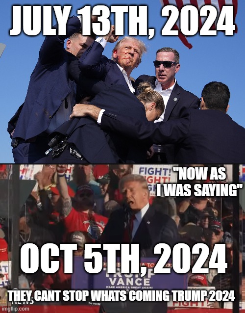 They cant stop whats coming | JULY 13TH, 2024; "NOW AS I WAS SAYING"; OCT 5TH, 2024; THEY CANT STOP WHATS COMING TRUMP 2024 | image tagged in trump 2024,trump,donald trump | made w/ Imgflip meme maker